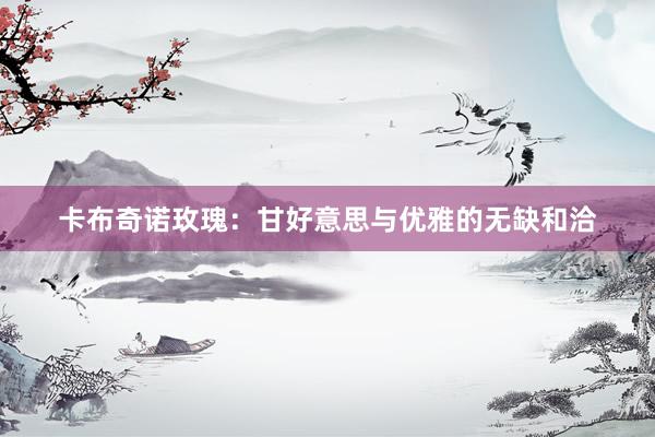 卡布奇诺玫瑰：甘好意思与优雅的无缺和洽