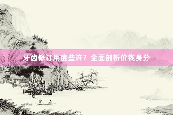 牙齿修订用度些许？全面剖析价钱身分
