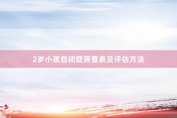 2岁小孩自闭症筛查表及评估方法
