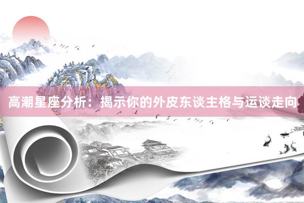高潮星座分析：揭示你的外皮东谈主格与运谈走向