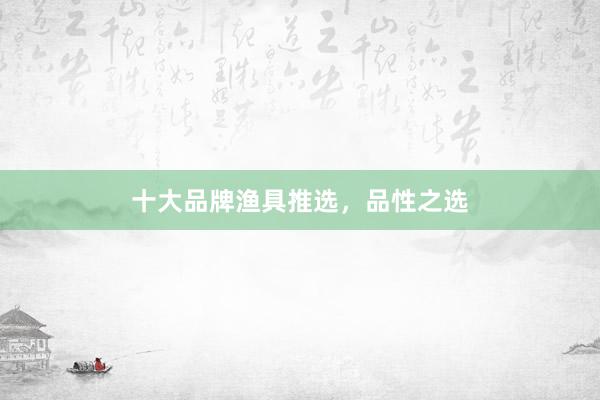 十大品牌渔具推选，品性之选