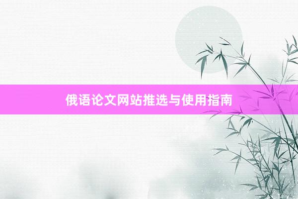 俄语论文网站推选与使用指南