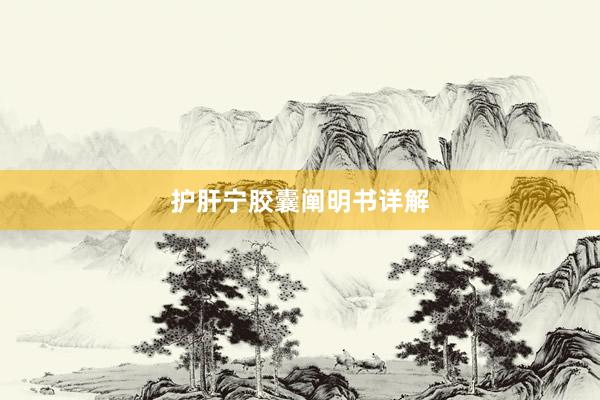 护肝宁胶囊阐明书详解