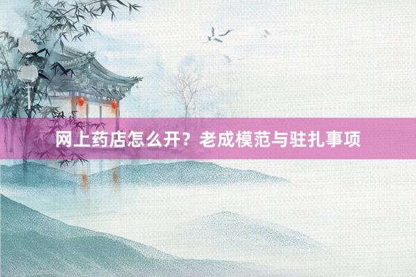 网上药店怎么开?老成模范与驻扎事项