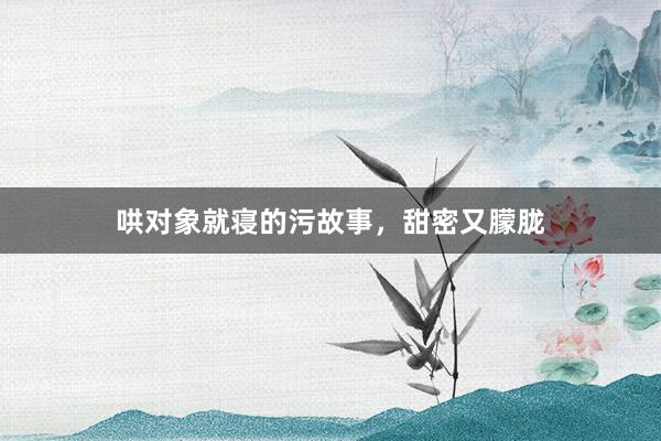 哄对象就寝的污故事，甜密又朦胧